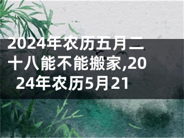 2024年农历五月二十八能不能搬家,2024年农历5月21