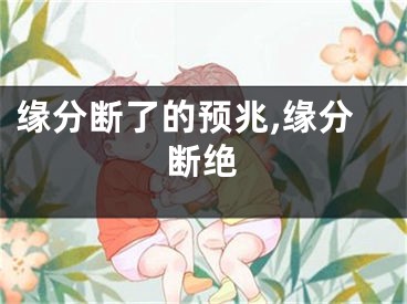 缘分断了的预兆,缘分断绝