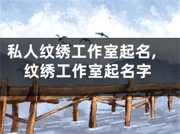 私人纹绣工作室起名,纹绣工作室起名字