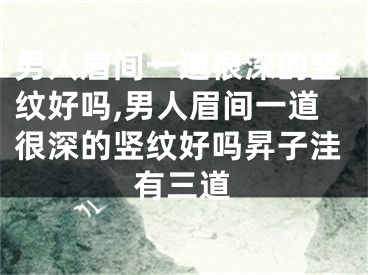 男人眉间一道很深的竖纹好吗,男人眉间一道很深的竖纹好吗昇子洼有三道