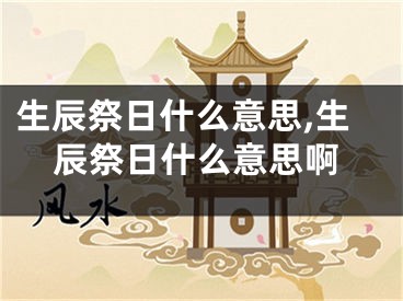生辰祭日什么意思,生辰祭日什么意思啊