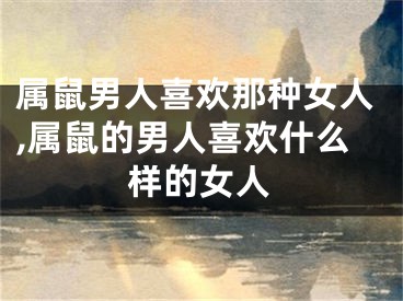 属鼠男人喜欢那种女人,属鼠的男人喜欢什么样的女人