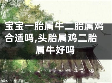 宝宝一胎属牛二胎属鸡合适吗,头胎属鸡二胎属牛好吗