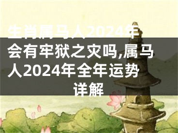 生肖属马人2024年会有牢狱之灾吗,属马人2024年全年运势详解