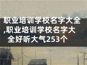 职业培训学校名字大全,职业培训学校名字大全好听大气253个