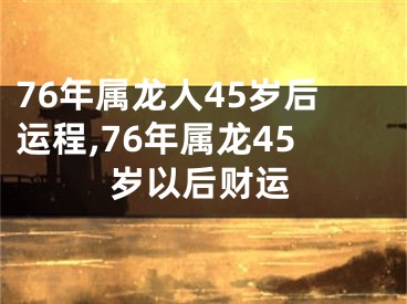 76年属龙人45岁后运程,76年属龙45岁以后财运