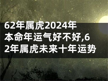 62年属虎2024年本命年运气好不好,62年属虎未来十年运势