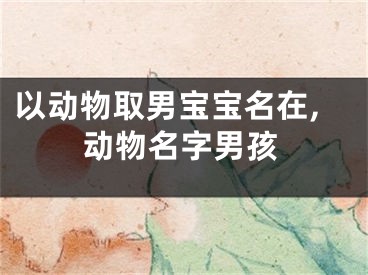 以动物取男宝宝名在,动物名字男孩