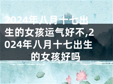 2024年八月十七出生的女孩运气好不,2024年八月十七出生的女孩好吗