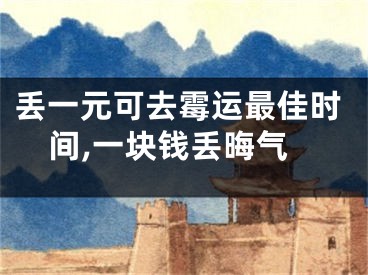 丢一元可去霉运最佳时间,一块钱丢晦气