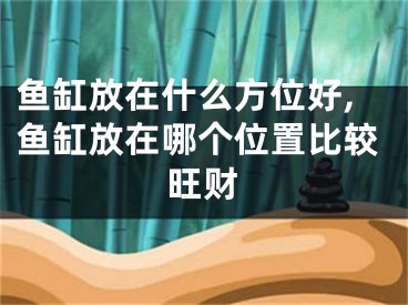 鱼缸放在什么方位好,鱼缸放在哪个位置比较旺财