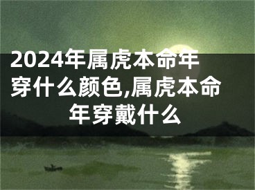 2024年属虎本命年穿什么颜色,属虎本命年穿戴什么