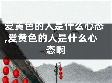 爱黄色的人是什么心态,爱黄色的人是什么心态啊