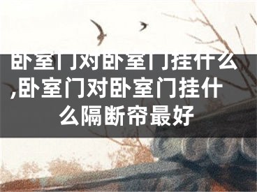 卧室门对卧室门挂什么,卧室门对卧室门挂什么隔断帘最好