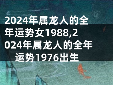 2024年属龙人的全年运势女1988,2024年属龙人的全年运势1976出生