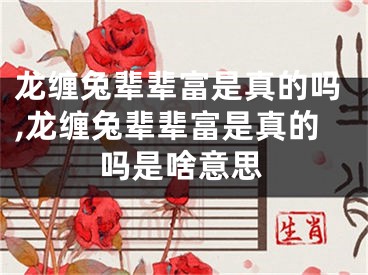 龙缠兔辈辈富是真的吗,龙缠兔辈辈富是真的吗是啥意思