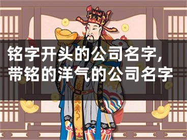 铭字开头的公司名字,带铭的洋气的公司名字