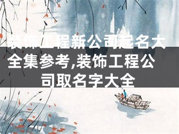 装饰工程新公司起名大全集参考,装饰工程公司取名字大全
