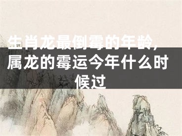 生肖龙最倒霉的年龄,属龙的霉运今年什么时候过