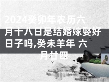 2024癸卯年农历六月十八日是结婚嫁娶好日子吗,癸未羊年 六月廿四