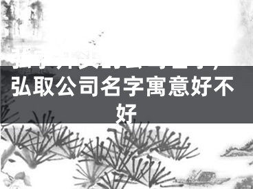弘字开头的公司名字,弘取公司名字寓意好不好