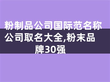 粉制品公司国际范名称公司取名大全,粉末品牌30强