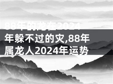 88年的龙在2024年躲不过的灾,88年属龙人2024年运势