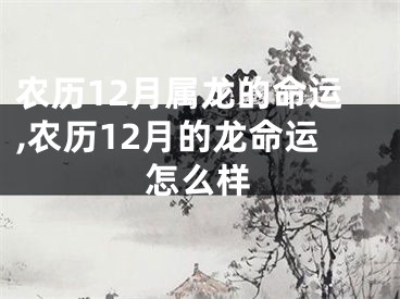 农历12月属龙的命运,农历12月的龙命运怎么样