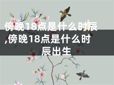 傍晚18点是什么时辰,傍晚18点是什么时辰出生