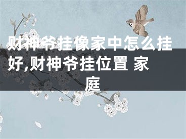 财神爷挂像家中怎么挂好,财神爷挂位置 家庭