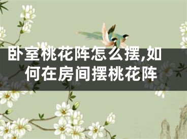 卧室桃花阵怎么摆,如何在房间摆桃花阵