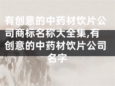 有创意的中药材饮片公司商标名称大全集,有创意的中药材饮片公司名字