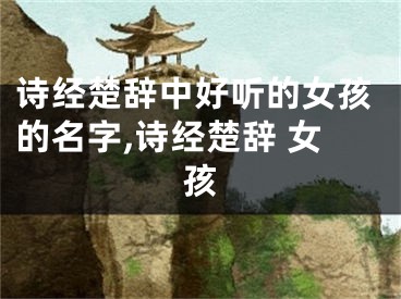 诗经楚辞中好听的女孩的名字,诗经楚辞 女孩