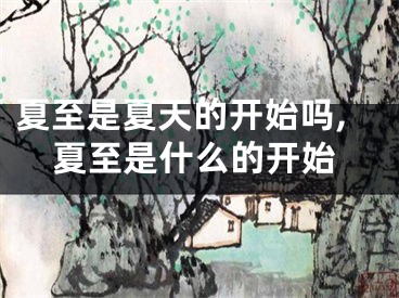 夏至是夏天的开始吗,夏至是什么的开始