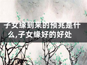 子女缘到来的预兆是什么,子女缘好的好处
