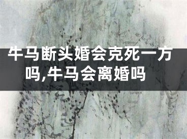牛马断头婚会克死一方吗,牛马会离婚吗