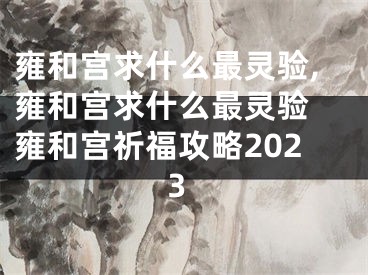 雍和宫求什么最灵验,雍和宫求什么最灵验 雍和宫祈福攻略2023