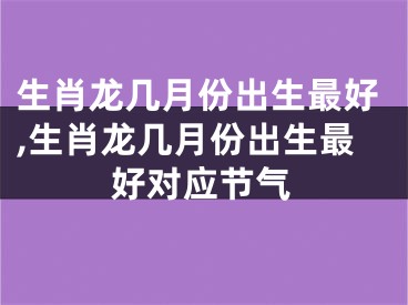 生肖龙几月份出生最好,生肖龙几月份出生最好对应节气