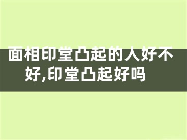 面相印堂凸起的人好不好,印堂凸起好吗