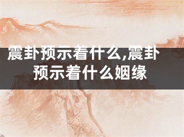 震卦预示着什么,震卦预示着什么姻缘