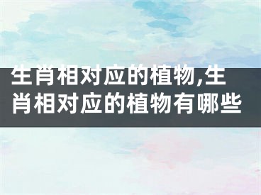生肖相对应的植物,生肖相对应的植物有哪些