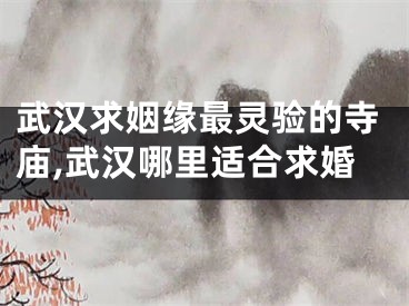 武汉求姻缘最灵验的寺庙,武汉哪里适合求婚