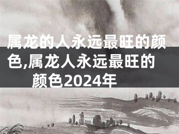 属龙的人永远最旺的颜色,属龙人永远最旺的颜色2024年