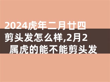 2024虎年二月廿四剪头发怎么样,2月2属虎的能不能剪头发
