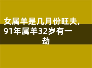 女属羊是几月份旺夫,91年属羊32岁有一劫