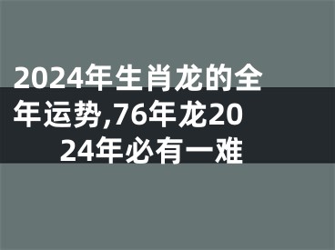 2024年生肖龙的全年运势,76年龙2024年必有一难