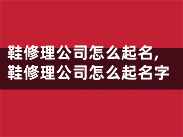 鞋修理公司怎么起名,鞋修理公司怎么起名字