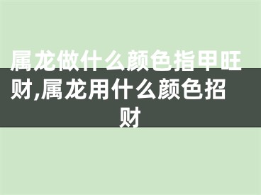 属龙做什么颜色指甲旺财,属龙用什么颜色招财