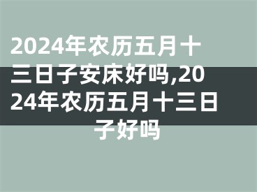 2024年农历五月十三日子安床好吗,2024年农历五月十三日子好吗