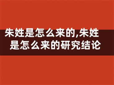 朱姓是怎么来的,朱姓是怎么来的研究结论